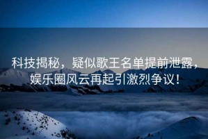 科技揭秘，疑似歌王名單提前泄露，娛樂(lè)圈風(fēng)云再起引激烈爭(zhēng)議！