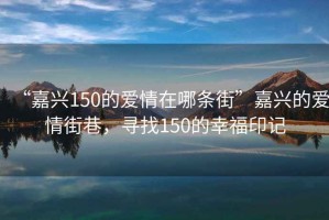 “嘉興150的愛情在哪條街”嘉興的愛情街巷，尋找150的幸福印記