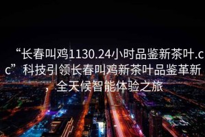“長春叫雞1130.24小時品鑒新茶葉.cc”科技引領長春叫雞新茶葉品鑒革新，全天候智能體驗之旅