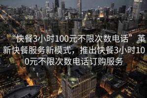 “快餐3小時100元不限次數(shù)電話”革新快餐服務(wù)新模式，推出快餐3小時100元不限次數(shù)電話訂購服務(wù)
