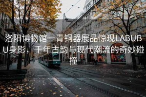 洛陽博物館一青銅器展品驚現(xiàn)LABUBU身影，千年古韻與現(xiàn)代潮流的奇妙碰撞