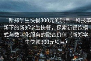 “新鄭學(xué)生快餐300元的項目”科技革新下的新鄭學(xué)生快餐，探索新餐飲模式與數(shù)字化服務(wù)的融合價值（新鄭學(xué)生快餐300元項目）