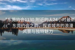 “東莞約會1130.附近的人24小時(shí)最新.cc”東莞約會之韻，探索城市的浪漫風(fēng)景與獨(dú)特魅力