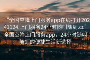 “全國空降上門服務app在線打開20241124.上門服務24小時隨叫隨到.cc”全國空降上門服務app，24小時隨叫隨到的便捷生活新選擇