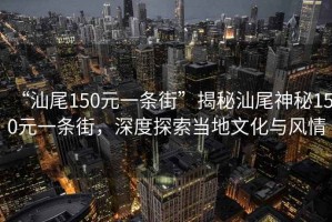 “汕尾150元一條街”揭秘汕尾神秘150元一條街，深度探索當(dāng)?shù)匚幕c風(fēng)情