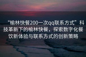 “榆林快餐200一次qq聯(lián)系方式”科技革新下的榆林快餐，探索數(shù)字化餐飲新體驗(yàn)與聯(lián)系方式的創(chuàng)新策略