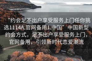 “約會足不出戶享受服務(wù)上門任你挑選1114A.官網(wǎng)備用1.中國”中國新型約會方式，足不出戶享受服務(wù)上門，官網(wǎng)備用，引領(lǐng)新時代戀愛潮流