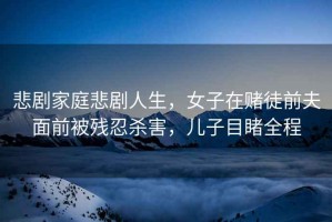 悲劇家庭悲劇人生，女子在賭徒前夫面前被殘忍殺害，兒子目睹全程