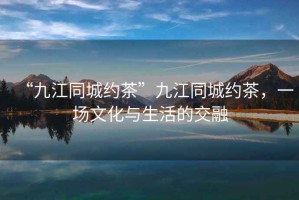 “九江同城約茶”九江同城約茶，一場文化與生活的交融