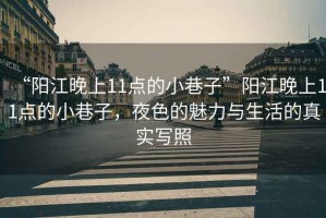 “陽江晚上11點(diǎn)的小巷子”陽江晚上11點(diǎn)的小巷子，夜色的魅力與生活的真實(shí)寫照