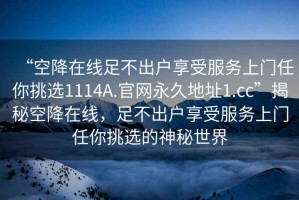 “空降在線(xiàn)足不出戶(hù)享受服務(wù)上門(mén)任你挑選1114A.官網(wǎng)永久地址1.cc”揭秘空降在線(xiàn)，足不出戶(hù)享受服務(wù)上門(mén)任你挑選的神秘世界