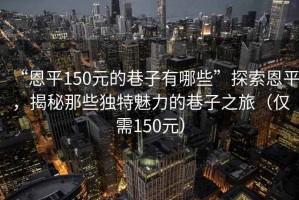 “恩平150元的巷子有哪些”探索恩平，揭秘那些獨(dú)特魅力的巷子之旅（僅需150元）