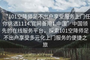 “101空降師足不出戶享受服務(wù)上門任你挑選1114.官網(wǎng)備用1.中國(guó)”中國(guó)領(lǐng)先的在線服務(wù)平臺(tái)，探索101空降師足不出戶享受多元化上門服務(wù)的便捷之旅