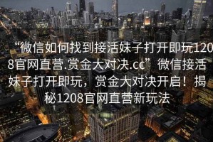 “微信如何找到接活妹子打開即玩1208官網(wǎng)直營.賞金大對決.cc”微信接活妹子打開即玩，賞金大對決開啟！揭秘1208官網(wǎng)直營新玩法