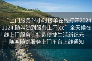 “上門服務(wù)24小時接單在線打開20241124.隨叫隨到服務(wù)上門.cc”全天候在線上門服務(wù)，打造便捷生活新紀元—隨叫隨到服務(wù)上門平臺上線通知