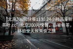 “北京300元快餐1130.24小時(shí)品鑒新茶葉.cc”北京300元快餐，品鑒新茶，體驗(yàn)全天候美食之旅