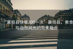 “襄垣縣快餐200一次”襄垣縣，美食與自然風(fēng)光的完美融合