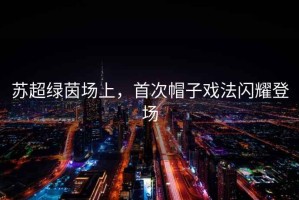 蘇超綠茵場上，首次帽子戲法閃耀登場