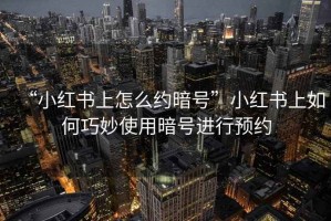 “小紅書上怎么約暗號”小紅書上如何巧妙使用暗號進(jìn)行預(yù)約