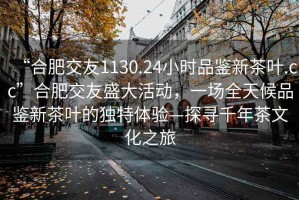 “合肥交友1130.24小時(shí)品鑒新茶葉.cc”合肥交友盛大活動(dòng)，一場(chǎng)全天候品鑒新茶葉的獨(dú)特體驗(yàn)—探尋千年茶文化之旅