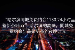 “哈爾濱同城免費約會1130.24小時品鑒新茶葉.cc”哈爾濱的韻味，同城免費約會與品鑒新茶的夜晚時光