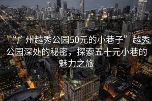 “廣州越秀公園50元的小巷子”越秀公園深處的秘密，探索五十元小巷的魅力之旅