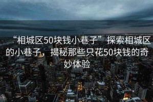 “相城區(qū)50塊錢小巷子”探索相城區(qū)的小巷子，揭秘那些只花50塊錢的奇妙體驗