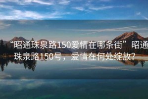 “昭通珠泉路150愛情在哪條街”昭通珠泉路150號(hào)，愛情在何處綻放？
