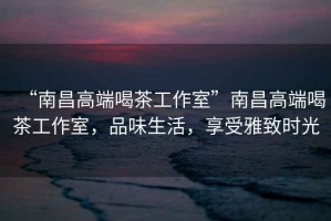 “南昌高端喝茶工作室”南昌高端喝茶工作室，品味生活，享受雅致時光