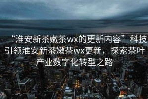 “淮安新茶嫩茶wx的更新內(nèi)容”科技引領(lǐng)淮安新茶嫩茶wx更新，探索茶葉產(chǎn)業(yè)數(shù)字化轉(zhuǎn)型之路