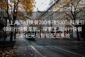 “上海閔行快餐200半夜500”科技引領(lǐng)閔行快餐革新，探索上海閔行快餐的新紀(jì)元與智能配送系統(tǒng)