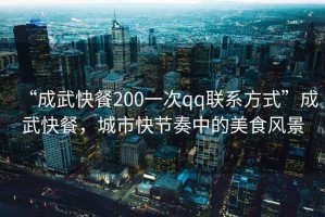 “成武快餐200一次qq聯(lián)系方式”成武快餐，城市快節(jié)奏中的美食風(fēng)景