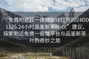 “免費附近找一夜情在線打開2024DD1126.24小時品鑒新茶葉.cc”建議，探索附近免費一夜情平臺與品鑒新茶葉的奇妙之旅