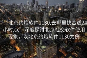 “北京約炮軟件1130.去哪里找合適24小時(shí).cc”深度探討北京社交軟件使用現(xiàn)象，以北京約炮軟件1130為例