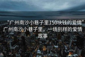 “廣州南沙小巷子里150塊錢的愛情”廣州南沙小巷子里，一場別樣的愛情故事