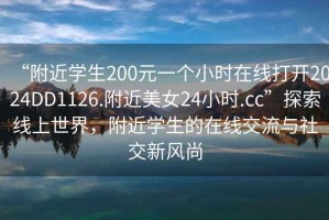 “附近學(xué)生200元一個小時在線打開2024DD1126.附近美女24小時.cc”探索線上世界，附近學(xué)生的在線交流與社交新風(fēng)尚