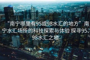 “南寧哪里有95或98水匯的地方”南寧水匯場所的科技探索與體驗 探尋95、98水匯之地