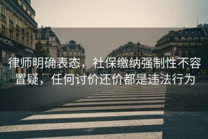 律師明確表態(tài)，社保繳納強制性不容置疑，任何討價還價都是違法行為