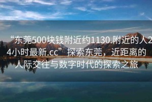 “東莞500塊錢附近約1130.附近的人24小時(shí)最新.cc”探索東莞，近距離的人際交往與數(shù)字時(shí)代的探索之旅