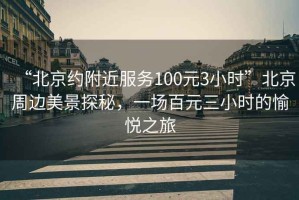 “北京約附近服務(wù)100元3小時(shí)”北京周邊美景探秘，一場(chǎng)百元三小時(shí)的愉悅之旅