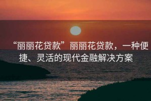 “麗麗花貸款”麗麗花貸款，一種便捷、靈活的現(xiàn)代金融解決方案