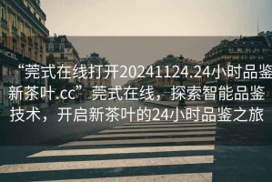 “莞式在線打開(kāi)20241124.24小時(shí)品鑒新茶葉.cc”莞式在線，探索智能品鑒技術(shù)，開(kāi)啟新茶葉的24小時(shí)品鑒之旅