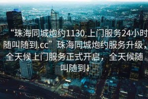 “珠海同城炮約1130.上門服務(wù)24小時(shí)隨叫隨到.cc”珠海同城炮約服務(wù)升級(jí)，全天候上門服務(wù)正式開啟，全天候隨叫隨到！