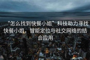 “怎么找到快餐小姐”科技助力尋找快餐小姐，智能定位與社交網(wǎng)絡(luò)的結(jié)合應(yīng)用