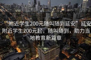 “附近學(xué)生200元隨叫隨到延安”延安附近學(xué)生200元起，隨叫隨到，助力當(dāng)?shù)亟逃缕? title=