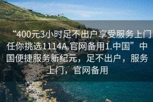“400元3小時(shí)足不出戶享受服務(wù)上門任你挑選1114A.官網(wǎng)備用1.中國”中國便捷服務(wù)新紀(jì)元，足不出戶，服務(wù)上門，官網(wǎng)備用