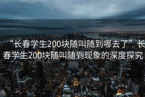 “長春學(xué)生200塊隨叫隨到哪去了”長春學(xué)生200塊隨叫隨到現(xiàn)象的深度探究