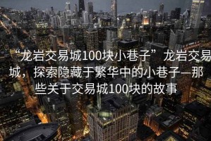 “龍巖交易城100塊小巷子”龍巖交易城，探索隱藏于繁華中的小巷子—那些關(guān)于交易城100塊的故事