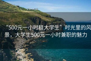 “500元一小時租大學(xué)生”時光里的風(fēng)景，大學(xué)生500元一小時兼職的魅力