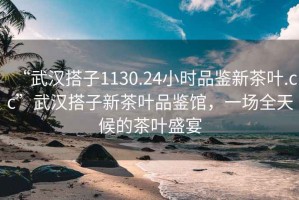 “武漢搭子1130.24小時品鑒新茶葉.cc”武漢搭子新茶葉品鑒館，一場全天候的茶葉盛宴